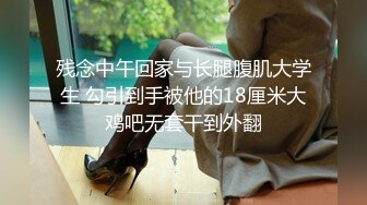 残念中午回家与长腿腹肌大学生 勾引到手被他的18厘米大鸡吧无套干到外翻