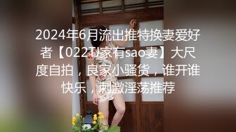 2024年6月流出推特换妻爱好者【022TJ家有sao妻】大尺度自拍，良家小骚货，谁开谁快乐，刺激淫荡推荐