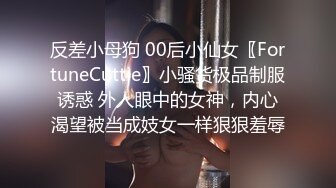 反差小母狗 00后小仙女〖FortuneCuttie〗小骚货极品制服诱惑 外人眼中的女神，内心渴望被当成妓女一样狠狠羞辱