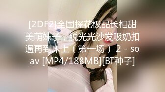 [2DF2]全国探花极品长相甜美萌妹子，脱光光沙发吸奶扣逼再到床上（第一场） 2 - soav [MP4/188MB][BT种子]