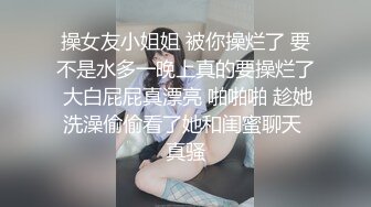 操女友小姐姐 被你操烂了 要不是水多一晚上真的要操烂了 大白屁屁真漂亮 啪啪啪 趁她洗澡偷偷看了她和闺蜜聊天 真骚