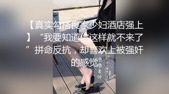 【真实勾搭良家少妇酒店强上】“我要知道你这样就不来了”拼命反抗，却喜欢上被强奸的感觉