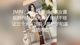 [MP4/ 1.05G] 眼镜小美女露脸群P好几哥大哥，身材不错让三个大哥对着小嘴奶子和逼逼撸鸡巴