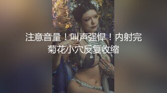 注意音量！叫声强悍！内射完菊花小穴反复收缩