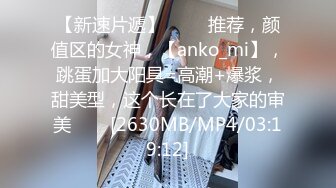 【新速片遞】 ⭐⭐⭐推荐，颜值区的女神，【anko_mi】，跳蛋加大阳具=高潮+爆浆，甜美型，这个长在了大家的审美⭐⭐⭐[2630MB/MP4/03:19:12]