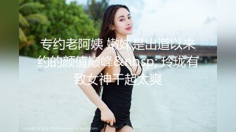 专约老阿姨 嫩妹是出道以来约的颜值巅峰&nbsp; 玲珑有致女神干起太爽