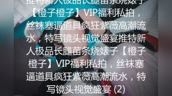 推特新人极品长腿苗条烧婊子【橙子橙子】VIP福利私拍，丝袜塞逼道具疯狂紫薇高潮流水，特写镜头视觉盛宴推特新人极品长腿苗条烧婊子【橙子橙子】VIP福利私拍，丝袜塞逼道具疯狂紫薇高潮流水，特写镜头视觉盛宴 (2)