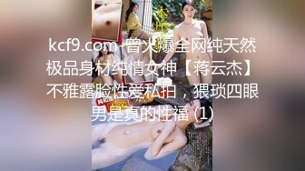 kcf9.com-曾火爆全网纯天然极品身材纯情女神【蒋云杰】不雅露脸性爱私拍，猥琐四眼男是真的性福 (1)