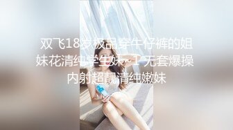 双飞18岁极品穿牛仔裤的姐妹花清纯学生妹~1 无套爆操 内射超靓清纯嫩妹