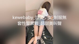 kewebaby_甜美少女_制服無套性愛實戰_超甜美叫聲