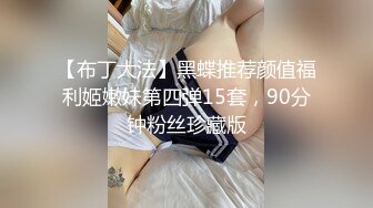 【布丁大法】黑蝶推荐颜值福利姬嫩妹第四弹15套，90分钟粉丝珍藏版