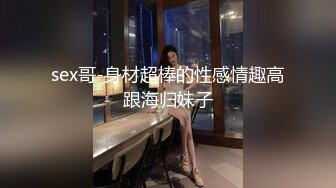 sex哥-身材超棒的性感情趣高跟海归妹子