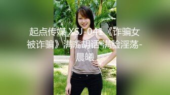 起点传媒 XSJ-041《诈骗女被诈骗》满嘴胡话 满脸淫荡-晨曦