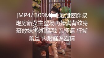 [MP4/ 309M] 性爱泄密胖叔炮房新女主登场再操满背纹身豪放妹 炮机猛戳 刀插逼 狂撕蕾丝 内射骚逼溢精