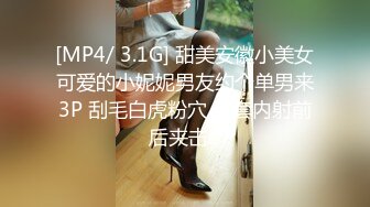 [MP4/ 3.1G] 甜美安徽小美女可爱的小妮妮男友约个单男来3P 刮毛白虎粉穴 无套内射前后夹击2