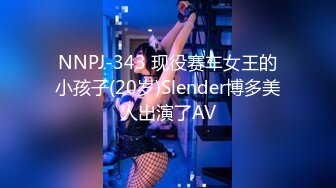 NNPJ-343 现役赛车女王的小孩子(20岁)Slender博多美人出演了AV