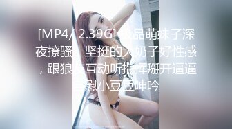 [MP4/ 2.39G] 极品萌妹子深夜撩骚，坚挺的大奶子好性感，跟狼友互动听指挥掰开逼逼自慰小豆豆呻吟