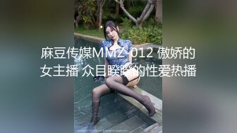 麻豆传媒MMZ-012 傲娇的女主播 众目睽睽的性爱热播