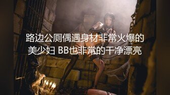 路边公厕偶遇身材非常火爆的美少妇 BB也非常的干净漂亮