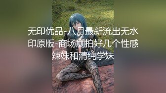 无印优品-八月最新流出无水印原版-商场厕拍好几个性感辣妹和清纯学妹