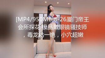 [MP4/950MB]8-26厦门帝王会所探花 极品戴眼镜骚技师，毒龙钻一绝，小穴超嫩