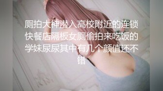 厕拍大神潜入高校附近的连锁快餐店隔板女厕偷拍来吃饭的学妹尿尿其中有几个颜值还不错