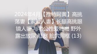 2024年4月【推特网黄】高挑荡妻【索爱人妻】长腿高挑眼镜人妻 与老公性爱啪啪 野外露出放尿 肛塞 脸穴同框 (13)