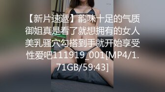 【新片速遞】韵味十足的气质御姐真是看了就想拥有的女人美乳骚穴勾搭到手就开始享受性爱吧111919_001[MP4/1.71GB/59:43]