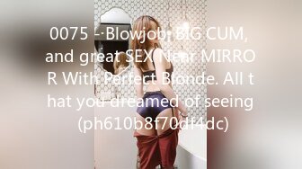 0075 - Blowjob, BIG CUM, and great SEX Near MIRROR With Perfect Blonde. All that you dreamed of seeing (ph610b8f70df4dc)