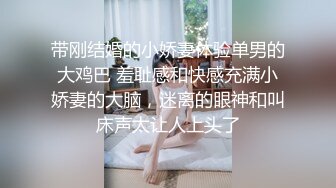 带刚结婚的小娇妻体验单男的大鸡巴 羞耻感和快感充满小娇妻的大脑，迷离的眼神和叫床声太让人上头了