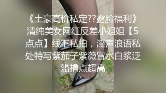 《土豪高价私定??露脸福利》清纯美女网红反差小姐姐【5点点】线下私拍，淫声浪语私处特写紫茄子紫薇冒水白浆泛滥撸点超高