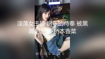 淫荡女主播 房东的侍奉 被黑屌射足屌-桥本香菜