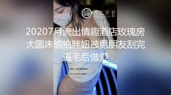 20207月流出情趣酒店玫瑰房大圆床偷拍胖妞被男朋友刮完逼毛后做爱