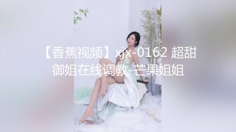 【香蕉视频】xjx-0162 超甜御姐在线调教-芒果姐姐