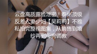 云盘高质露脸泄密！泰州顶级反差人妻少妇【吴莉莉】不雅私拍完整视图集，从销售到婚纱再到母狗调教