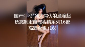 国产CD系列大屌伪娘潼潼超诱惑制服自慰吞精系列16部高清合集 (16)