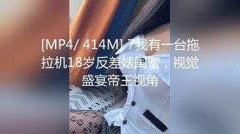 [MP4/ 414M] 7我有一台拖拉机18岁反差婊闺蜜，视觉盛宴帝王视角