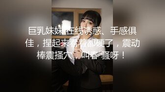 巨乳妹妹 在线诱惑、手感俱佳，捏起来看着都硬了，震动棒震搔穴，叫春 骚呀！