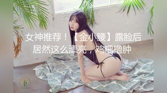 女神推荐！【金小腰】露脸后居然这么漂亮，鸡吧撸肿 