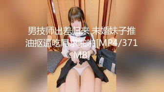 男技师出差归来 未婚妹子推油抠逼吃屌求啪啪[MP4/371MB]