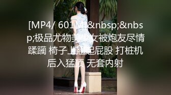 [MP4/ 601M]&nbsp;&nbsp;极品尤物美少女被炮友尽情蹂躏 椅子上翘起屁股 打桩机后入猛顶 无套内射