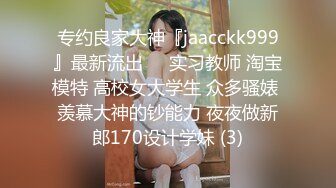 专约良家大神『jaacckk999』最新流出❤️实习教师 淘宝模特 高校女大学生 众多骚婊 羡慕大神的钞能力 夜夜做新郎170设计学妹 (3)