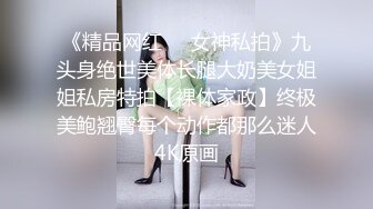 《精品网红☀️女神私拍》九头身绝世美体长腿大奶美女姐姐私房特拍【裸体家政】终极美鲍翘臀每个动作都那么迷人4K原画