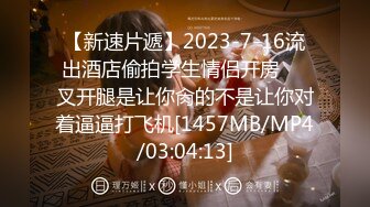 【新速片遞】2023-7-16流出酒店偷拍学生情侣开房❤️叉开腿是让你肏的不是让你对着逼逼打飞机[1457MB/MP4/03:04:13]