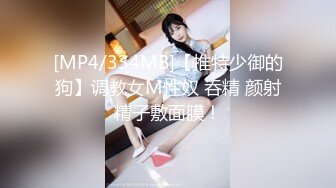 [MP4/334MB]【推特少御的狗】调教女M性奴 吞精 颜射精子敷面膜！