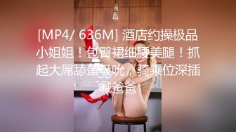 [MP4/ 636M] 酒店约操极品小姐姐！包臀裙细腰美腿！抓起大屌舔蛋吸吮，骑乘位深插喊爸爸