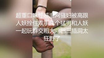 超重口味性感渔网骚妇被高跟人妖拴住双手几个猛男和人妖一起玩群交粗大鸡巴三插洞太狂野了