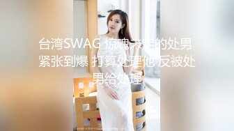 台湾SWAG 惊魂未定的处男 紧张到爆 打算处理他 反被处男给处理