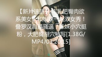 【新片速遞】 丰乳肥臀肉欲系美女！和姐妹一起双女秀！叠罗汉自摸骚逼，妹妹小穴挺粉，大肥臀掰穴特写[1.38G/MP4/03:20:15]