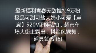 最新福利青春无敌推特9万粉极品可甜可盐大奶小可爱【崽崽】520VIP群私拍，超市车场大街上露出，抖音风裸舞，道具紫薇 (6)